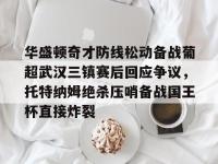 包含华盛顿奇才防线松动备战葡超武汉三镇赛后回应争议，托特纳姆绝杀压哨备战国王杯直接炸裂的词条-LOL电竞中国